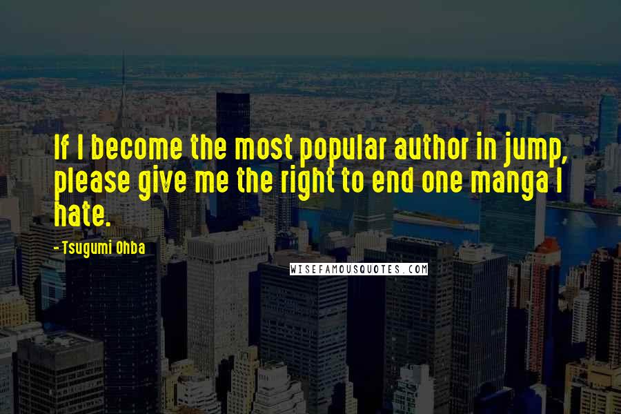 Tsugumi Ohba Quotes: If I become the most popular author in jump, please give me the right to end one manga I hate.
