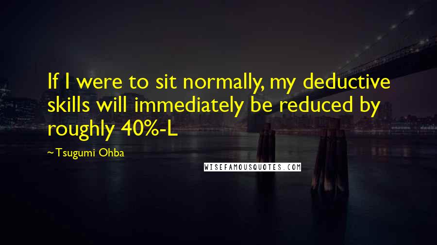 Tsugumi Ohba Quotes: If I were to sit normally, my deductive skills will immediately be reduced by roughly 40%-L