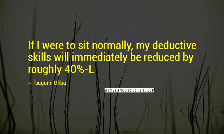Tsugumi Ohba Quotes: If I were to sit normally, my deductive skills will immediately be reduced by roughly 40%-L