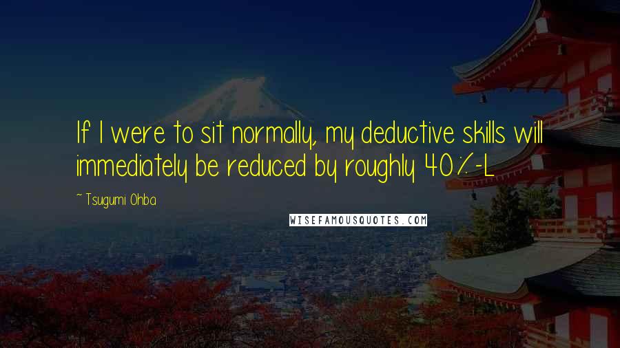 Tsugumi Ohba Quotes: If I were to sit normally, my deductive skills will immediately be reduced by roughly 40%-L