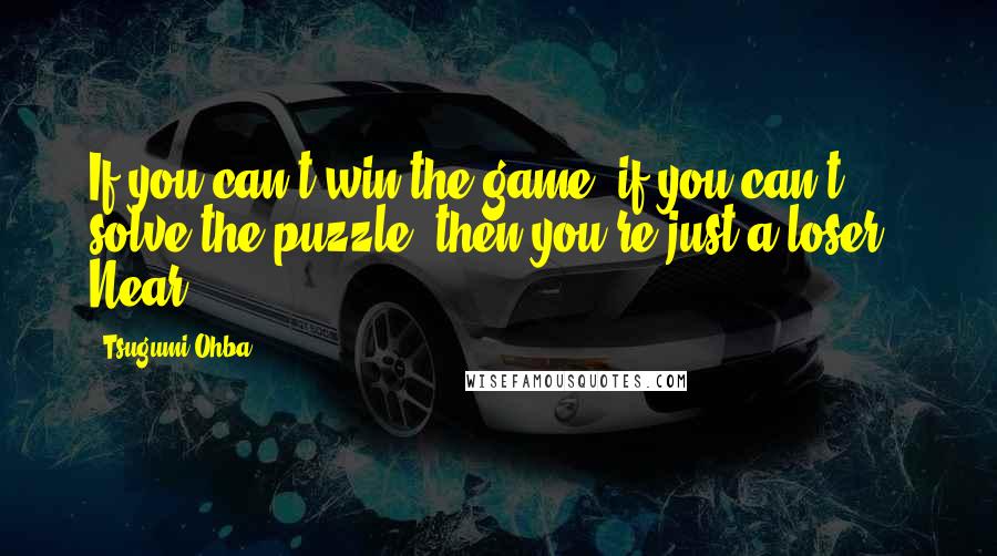 Tsugumi Ohba Quotes: If you can't win the game, if you can't solve the puzzle, then you're just a loser.- Near