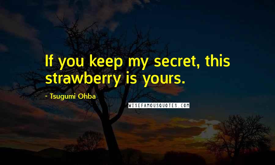 Tsugumi Ohba Quotes: If you keep my secret, this strawberry is yours.