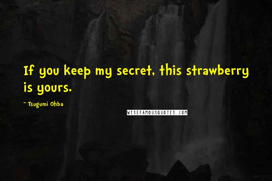 Tsugumi Ohba Quotes: If you keep my secret, this strawberry is yours.