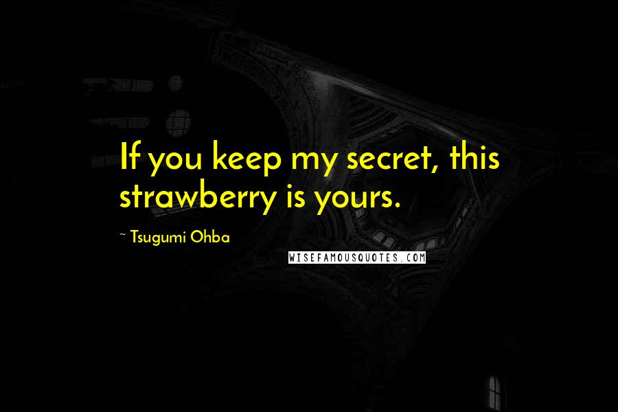 Tsugumi Ohba Quotes: If you keep my secret, this strawberry is yours.