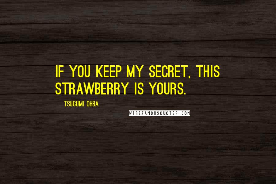 Tsugumi Ohba Quotes: If you keep my secret, this strawberry is yours.