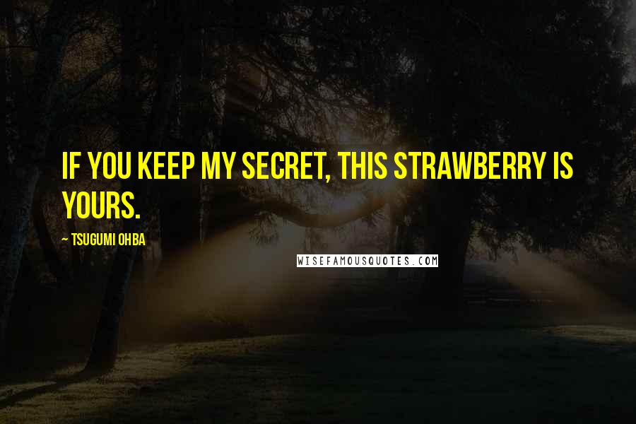 Tsugumi Ohba Quotes: If you keep my secret, this strawberry is yours.