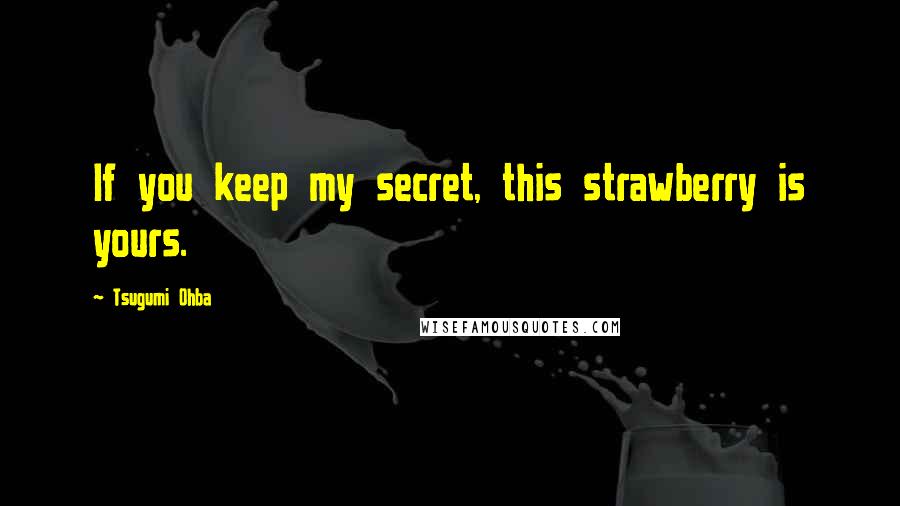 Tsugumi Ohba Quotes: If you keep my secret, this strawberry is yours.