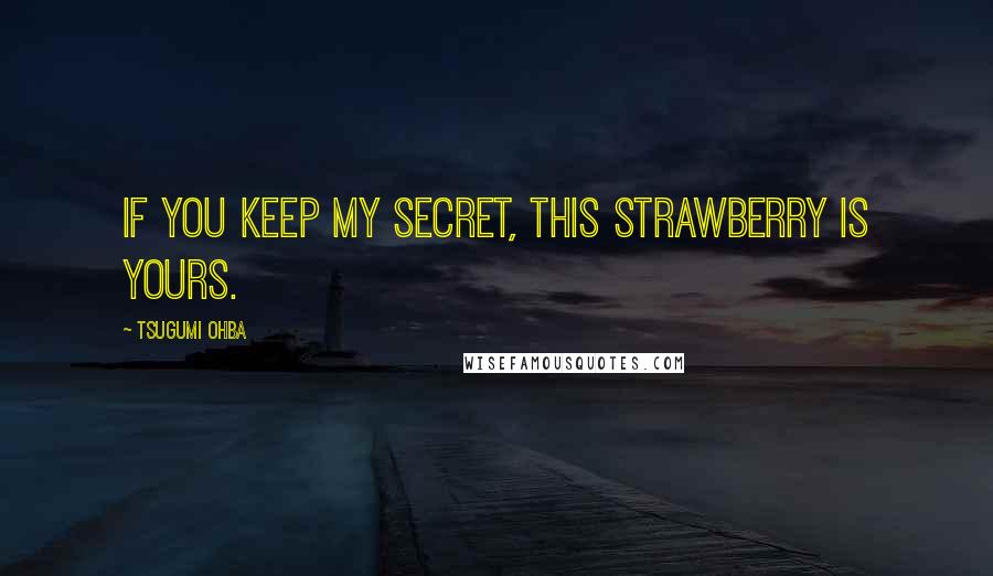 Tsugumi Ohba Quotes: If you keep my secret, this strawberry is yours.