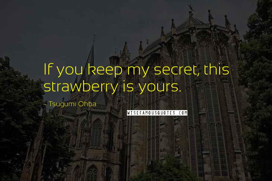 Tsugumi Ohba Quotes: If you keep my secret, this strawberry is yours.