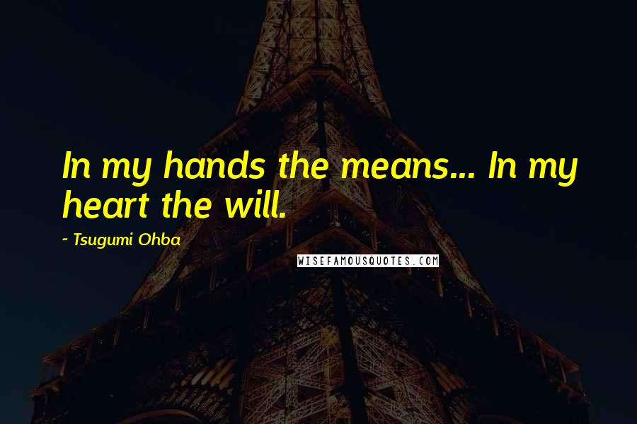 Tsugumi Ohba Quotes: In my hands the means... In my heart the will.