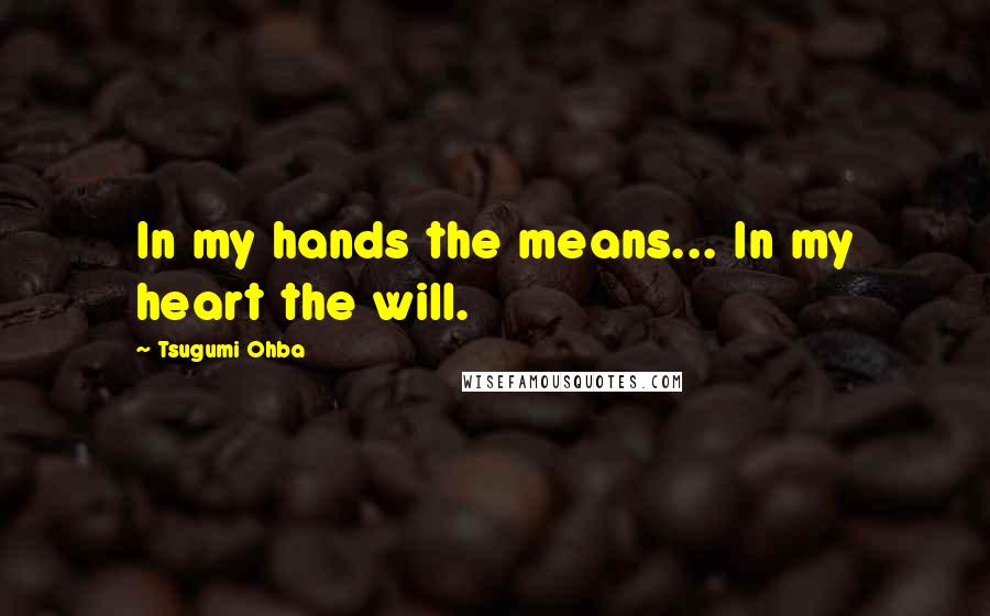 Tsugumi Ohba Quotes: In my hands the means... In my heart the will.