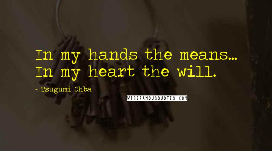 Tsugumi Ohba Quotes: In my hands the means... In my heart the will.