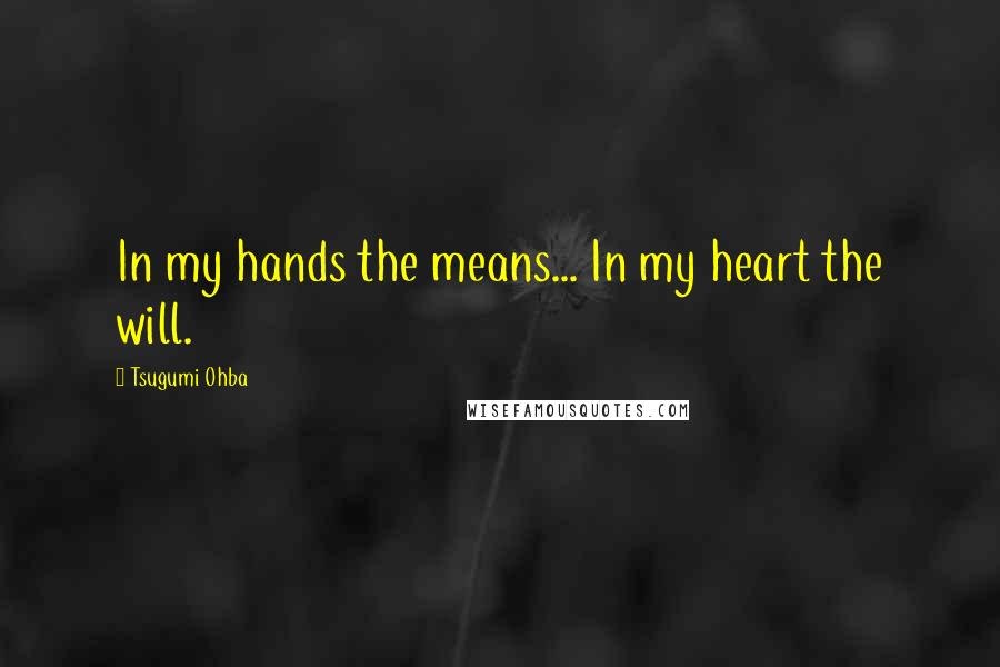 Tsugumi Ohba Quotes: In my hands the means... In my heart the will.