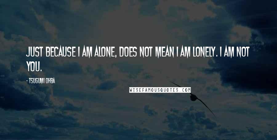 Tsugumi Ohba Quotes: Just because I am alone, does not mean I am lonely. I am not you.