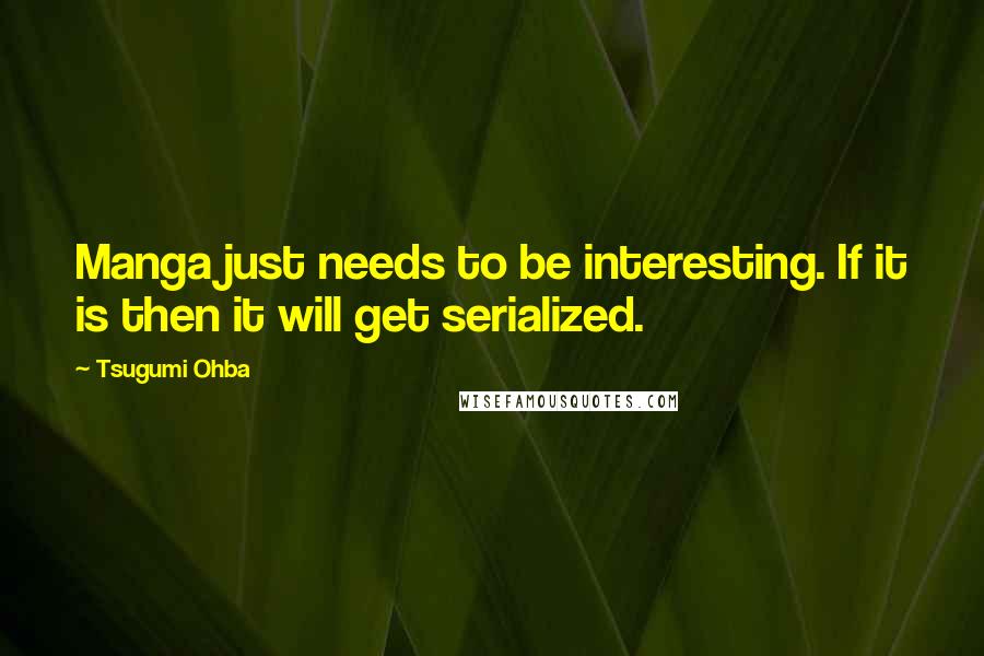 Tsugumi Ohba Quotes: Manga just needs to be interesting. If it is then it will get serialized.