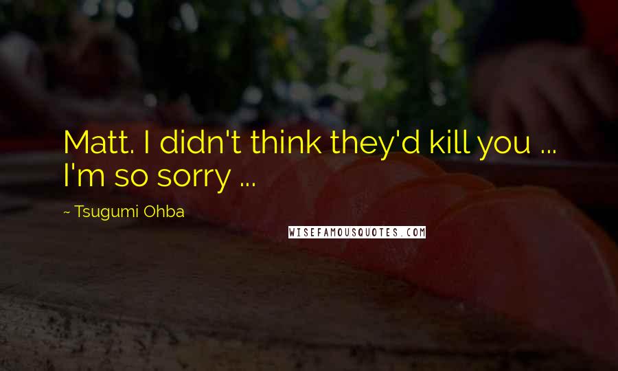 Tsugumi Ohba Quotes: Matt. I didn't think they'd kill you ... I'm so sorry ...