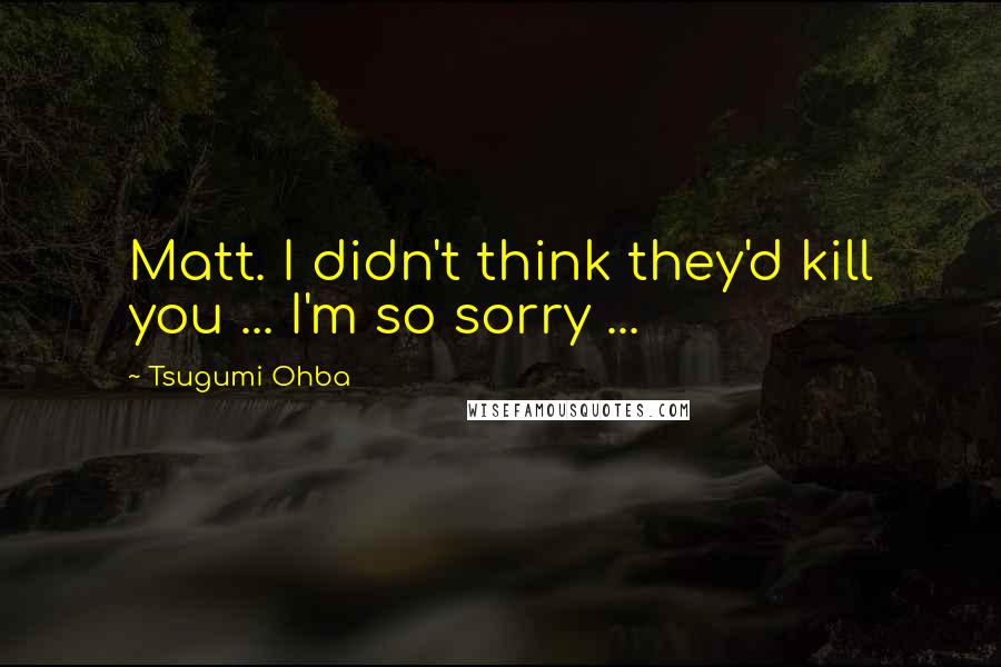 Tsugumi Ohba Quotes: Matt. I didn't think they'd kill you ... I'm so sorry ...