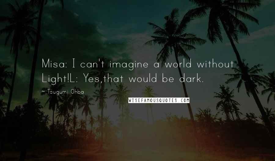 Tsugumi Ohba Quotes: Misa: I can't imagine a world without Light!L: Yes,that would be dark.