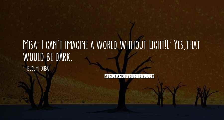 Tsugumi Ohba Quotes: Misa: I can't imagine a world without Light!L: Yes,that would be dark.