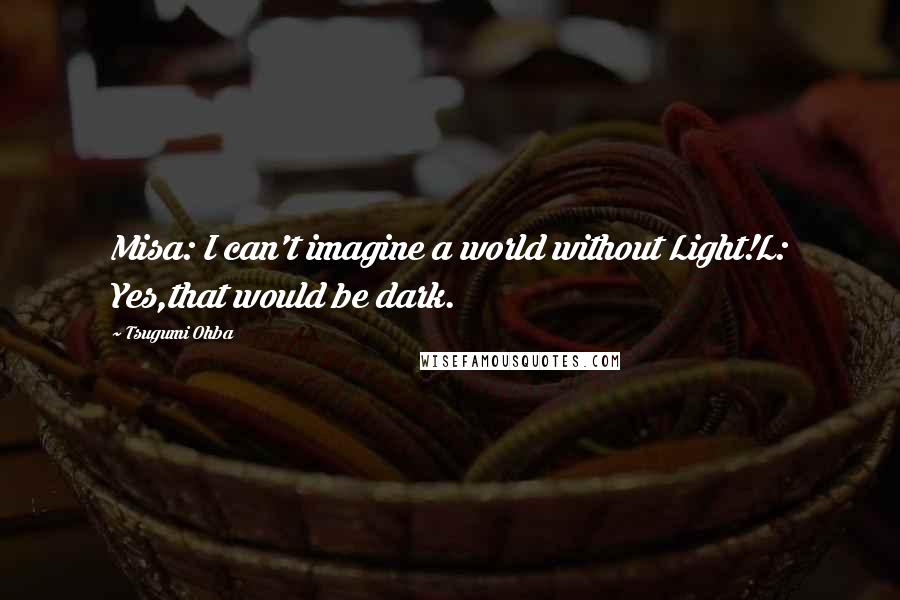 Tsugumi Ohba Quotes: Misa: I can't imagine a world without Light!L: Yes,that would be dark.