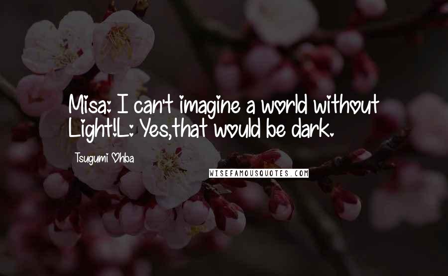 Tsugumi Ohba Quotes: Misa: I can't imagine a world without Light!L: Yes,that would be dark.