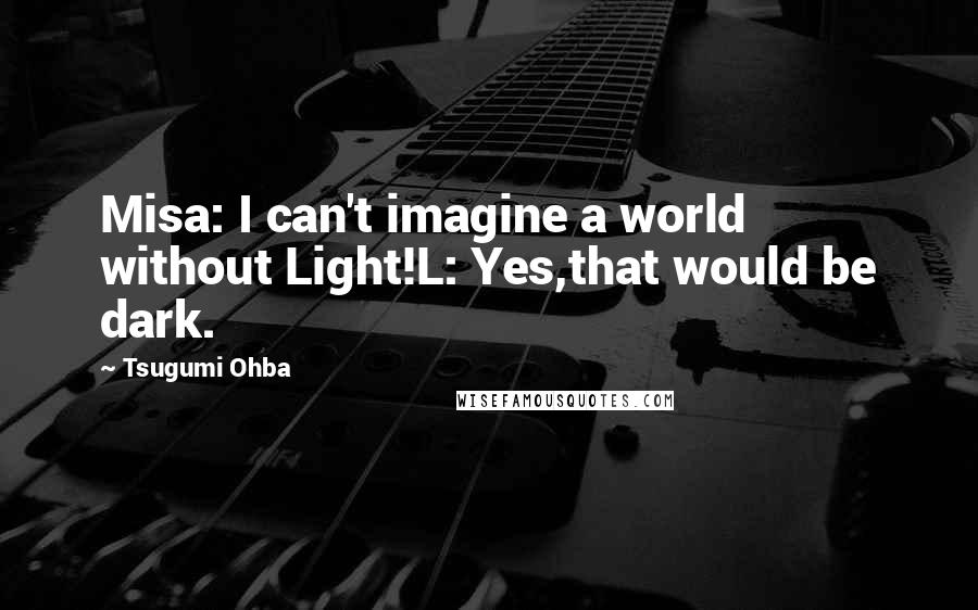 Tsugumi Ohba Quotes: Misa: I can't imagine a world without Light!L: Yes,that would be dark.