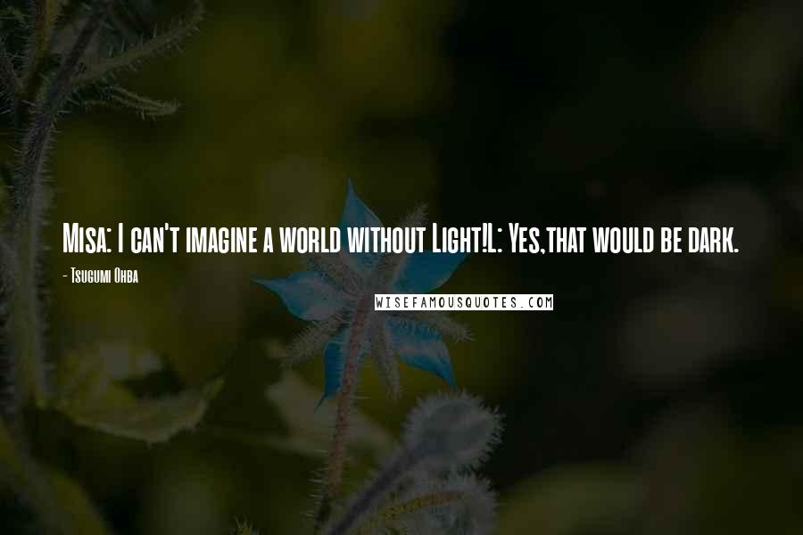 Tsugumi Ohba Quotes: Misa: I can't imagine a world without Light!L: Yes,that would be dark.