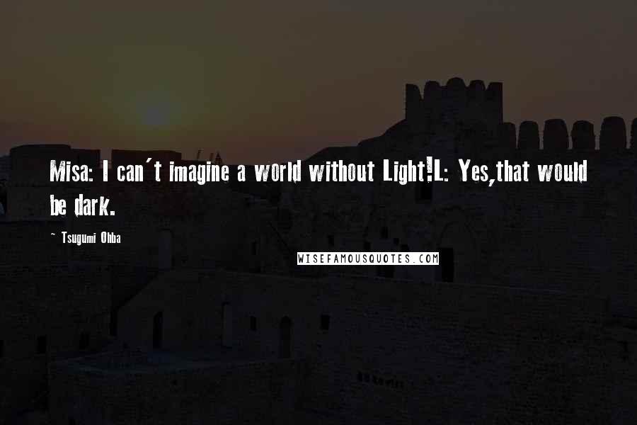 Tsugumi Ohba Quotes: Misa: I can't imagine a world without Light!L: Yes,that would be dark.