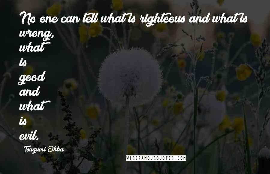 Tsugumi Ohba Quotes: No one can tell what is righteous and what is wrong, what is good and what is evil.