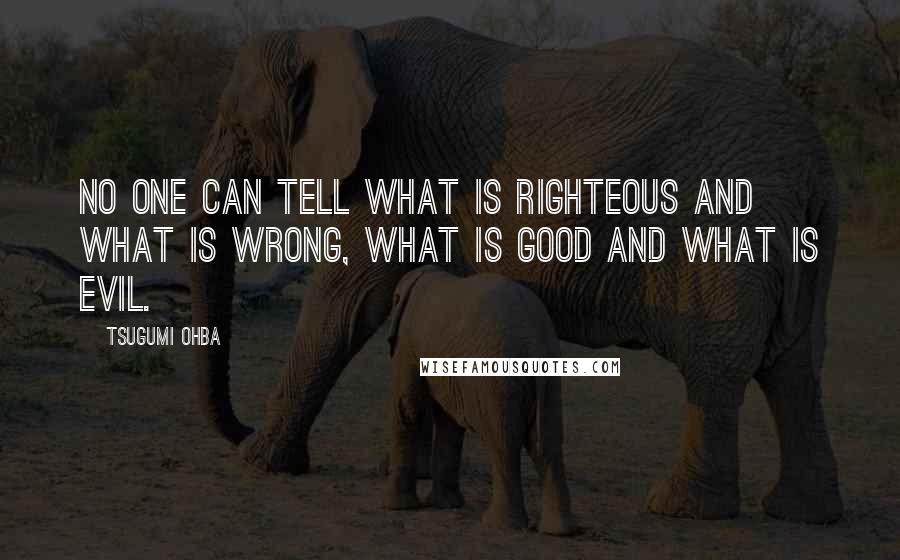Tsugumi Ohba Quotes: No one can tell what is righteous and what is wrong, what is good and what is evil.