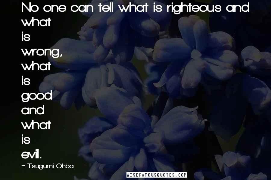 Tsugumi Ohba Quotes: No one can tell what is righteous and what is wrong, what is good and what is evil.