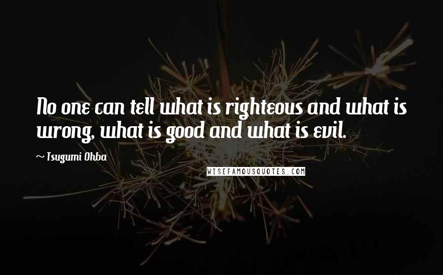 Tsugumi Ohba Quotes: No one can tell what is righteous and what is wrong, what is good and what is evil.