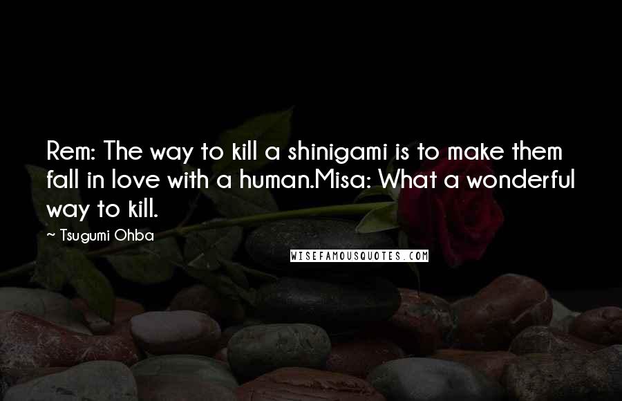 Tsugumi Ohba Quotes: Rem: The way to kill a shinigami is to make them fall in love with a human.Misa: What a wonderful way to kill.