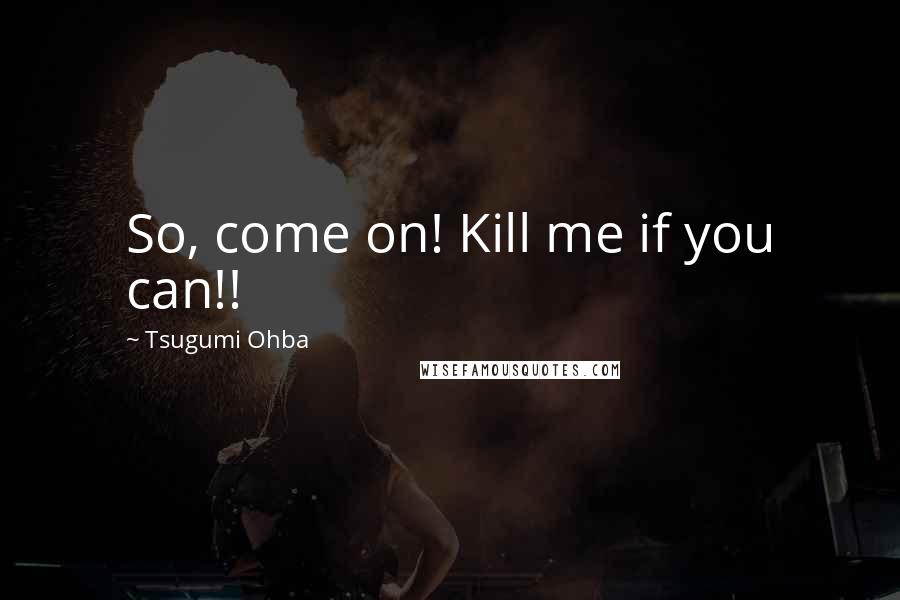 Tsugumi Ohba Quotes: So, come on! Kill me if you can!!