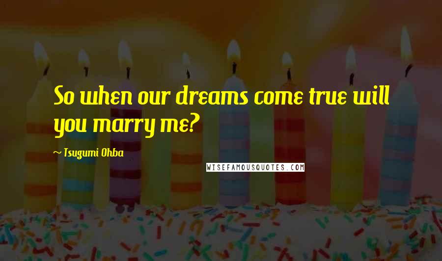 Tsugumi Ohba Quotes: So when our dreams come true will you marry me?