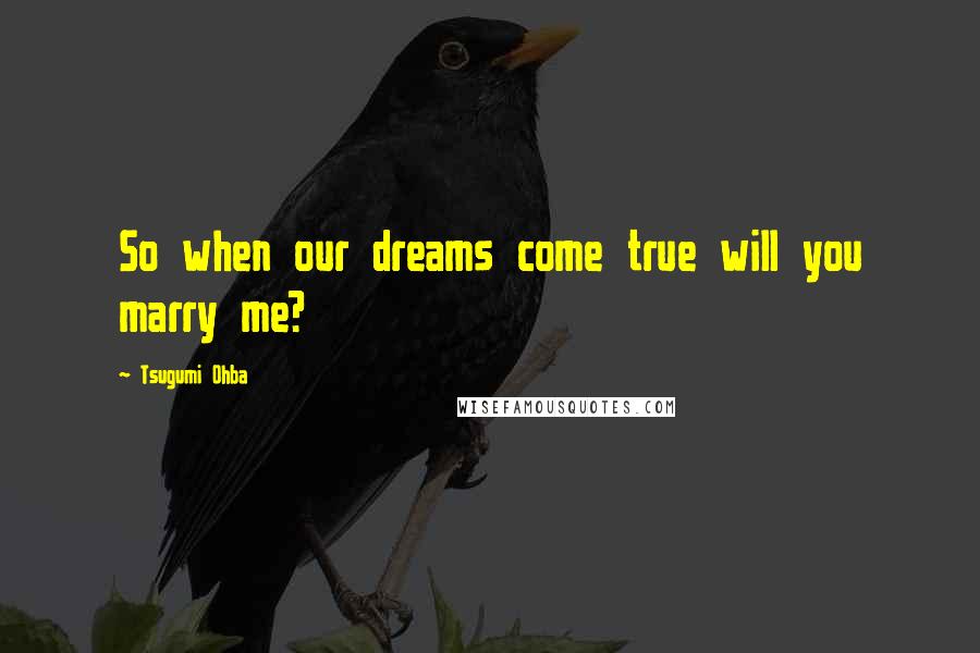 Tsugumi Ohba Quotes: So when our dreams come true will you marry me?