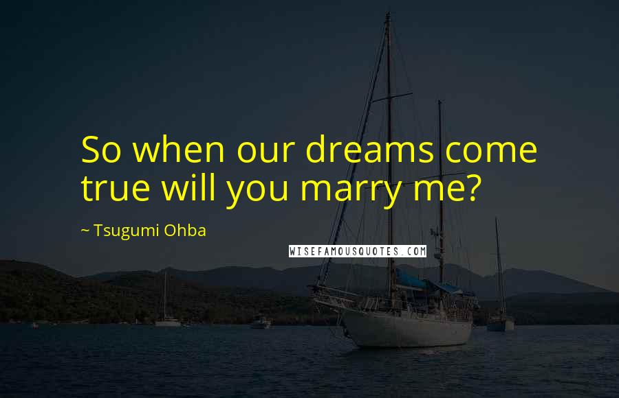 Tsugumi Ohba Quotes: So when our dreams come true will you marry me?