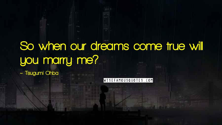 Tsugumi Ohba Quotes: So when our dreams come true will you marry me?
