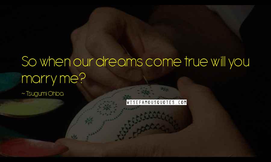 Tsugumi Ohba Quotes: So when our dreams come true will you marry me?