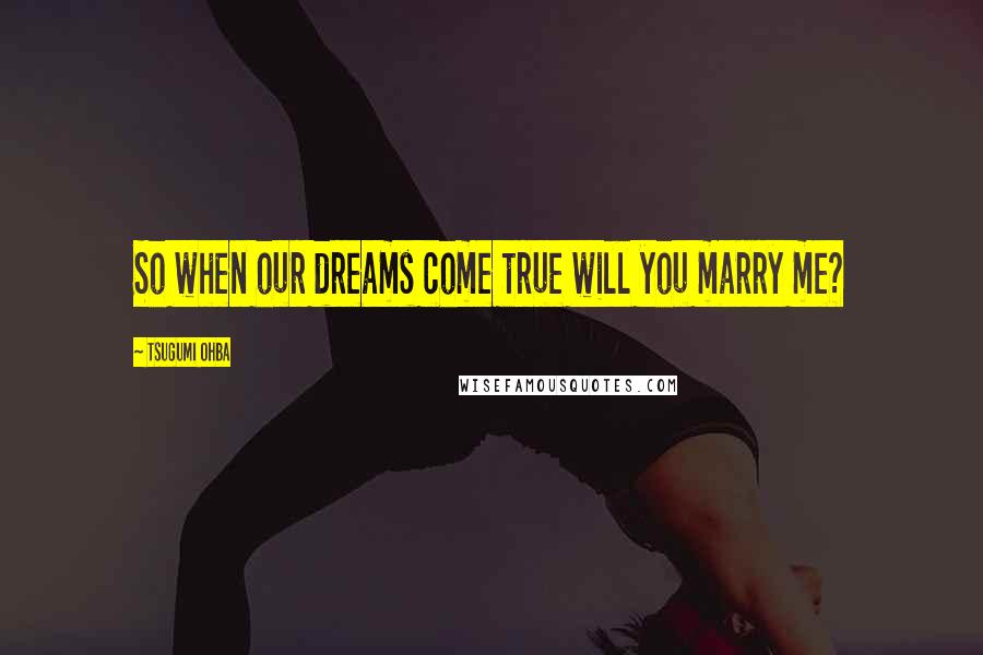 Tsugumi Ohba Quotes: So when our dreams come true will you marry me?