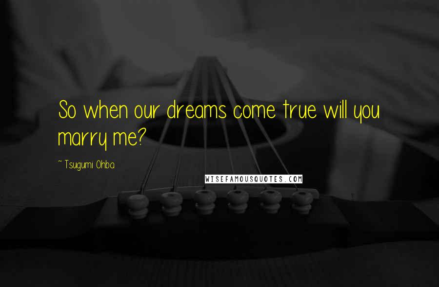 Tsugumi Ohba Quotes: So when our dreams come true will you marry me?