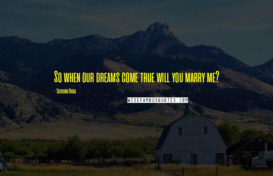 Tsugumi Ohba Quotes: So when our dreams come true will you marry me?