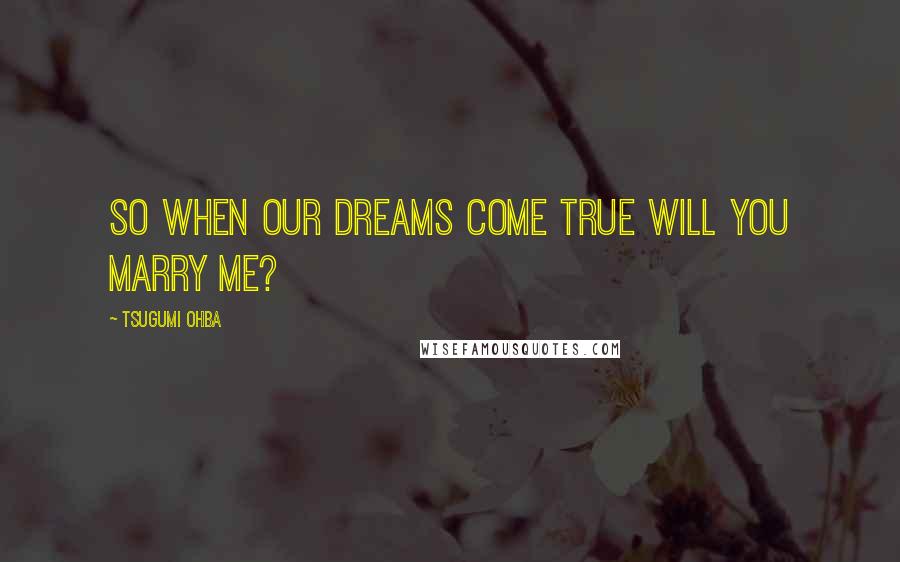 Tsugumi Ohba Quotes: So when our dreams come true will you marry me?