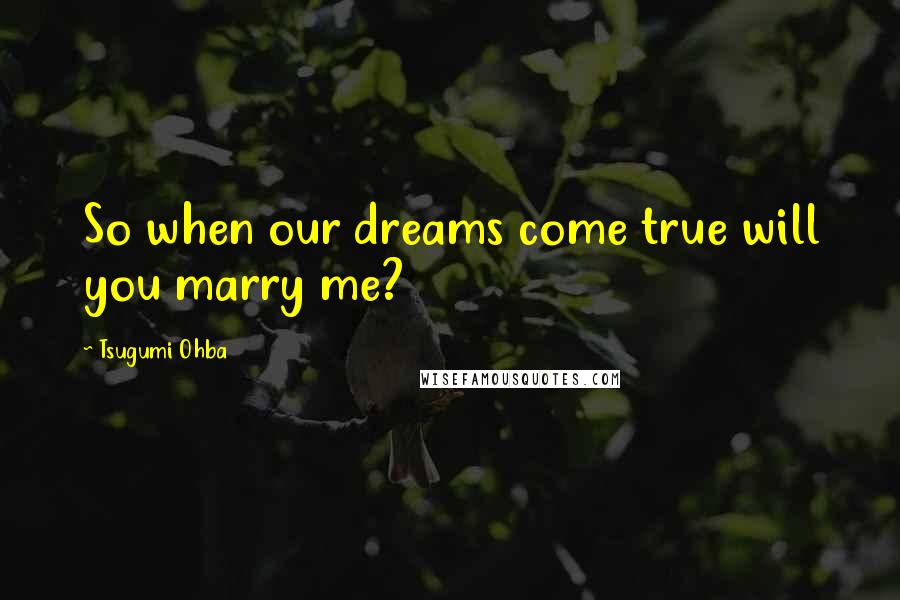 Tsugumi Ohba Quotes: So when our dreams come true will you marry me?