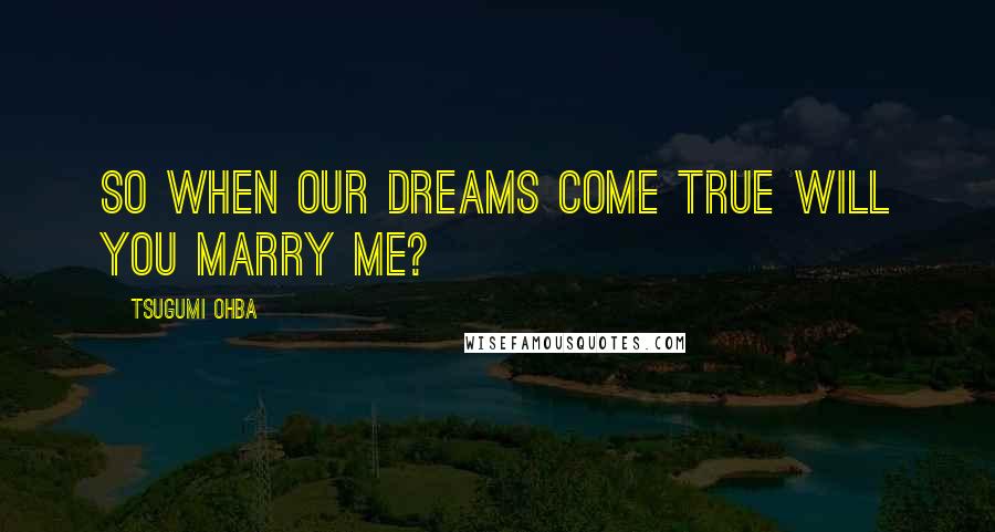 Tsugumi Ohba Quotes: So when our dreams come true will you marry me?