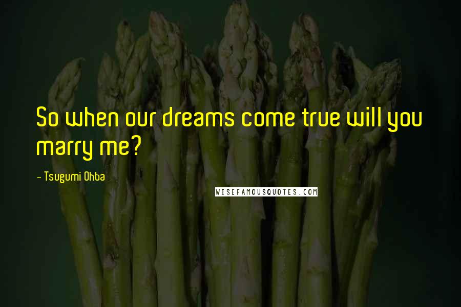 Tsugumi Ohba Quotes: So when our dreams come true will you marry me?