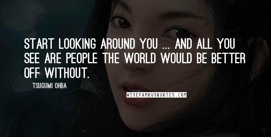 Tsugumi Ohba Quotes: Start looking around you ... and all you see are people the world would be better off without.