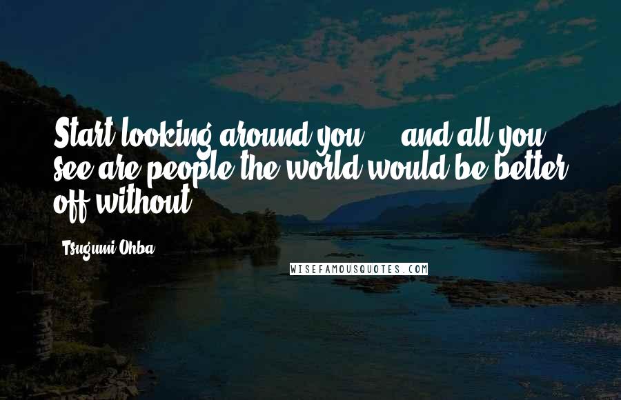 Tsugumi Ohba Quotes: Start looking around you ... and all you see are people the world would be better off without.