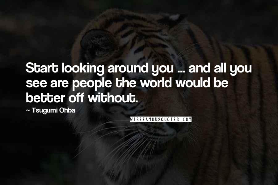 Tsugumi Ohba Quotes: Start looking around you ... and all you see are people the world would be better off without.