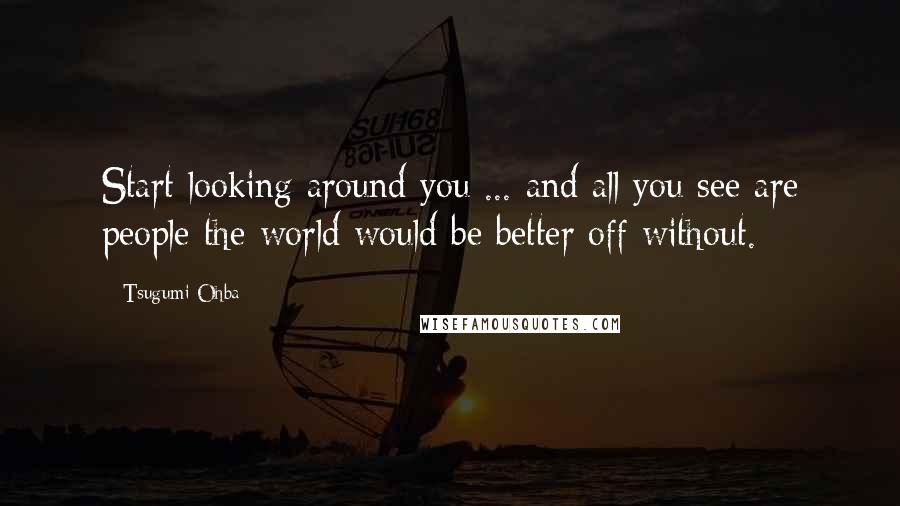 Tsugumi Ohba Quotes: Start looking around you ... and all you see are people the world would be better off without.